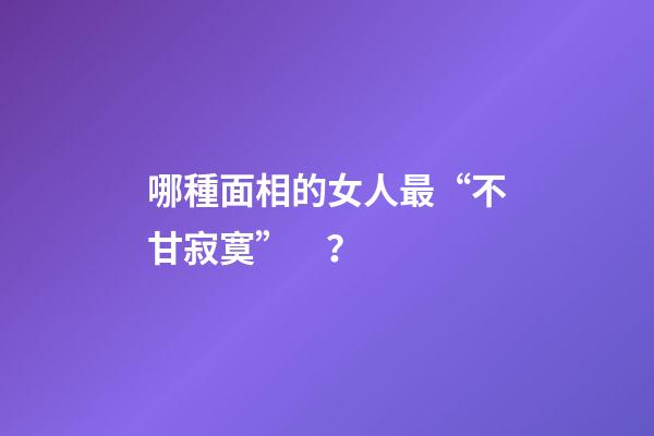 哪種面相的女人最“不甘寂寞”？
